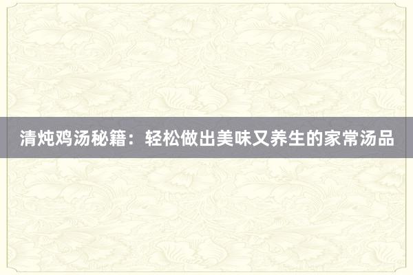 清炖鸡汤秘籍：轻松做出美味又养生的家常汤品