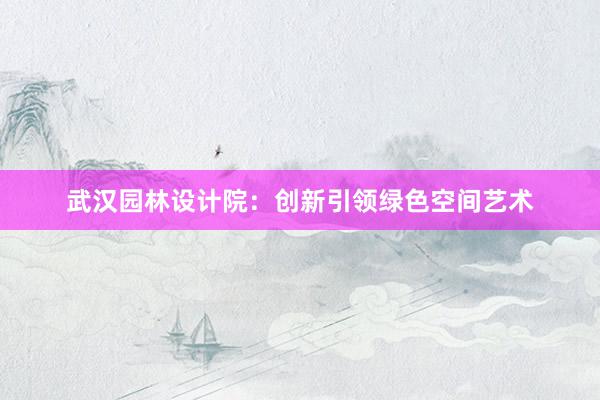 武汉园林设计院：创新引领绿色空间艺术