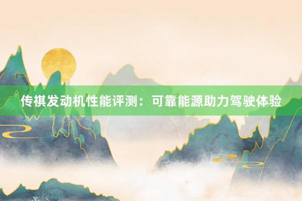 传祺发动机性能评测：可靠能源助力驾驶体验